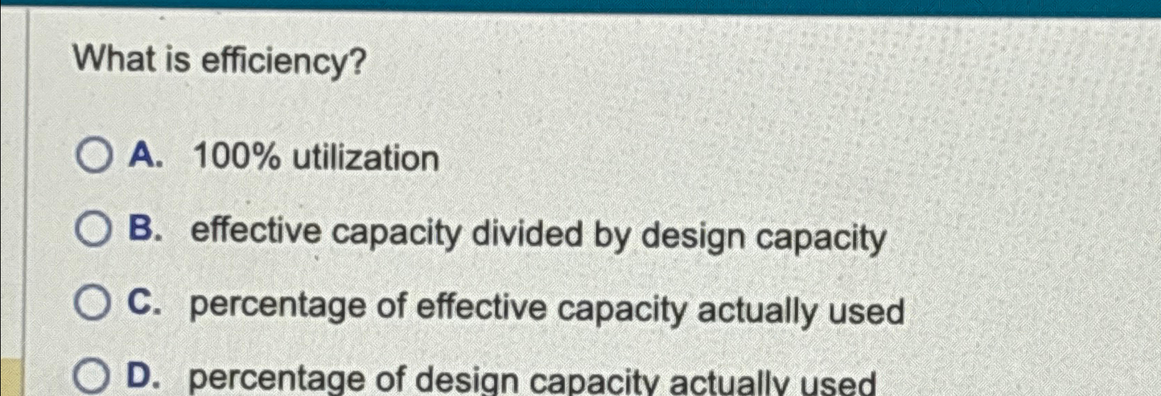  What is efficiency? A.100% utilization B. effective capacity divided by design