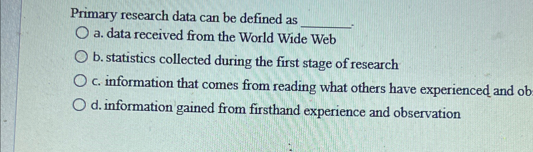  Primary research data can be defined as a. data received from