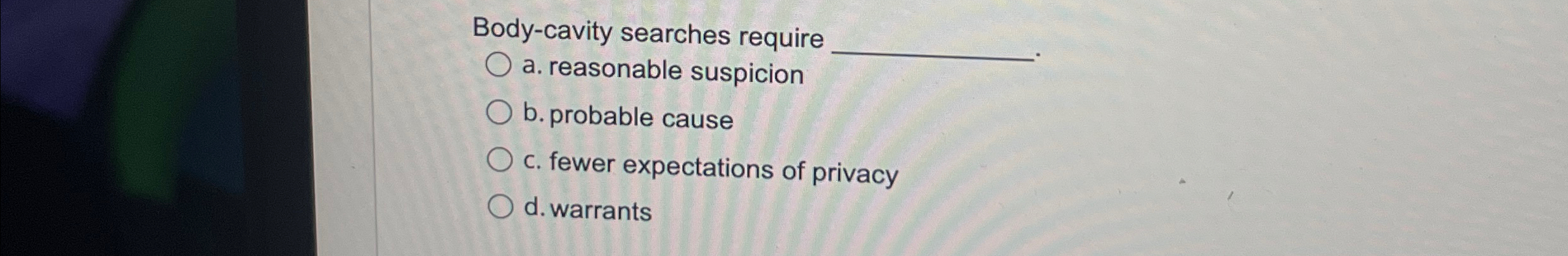  Body-cavity searches require a. reasonable suspicion b. probable cause c. fewer