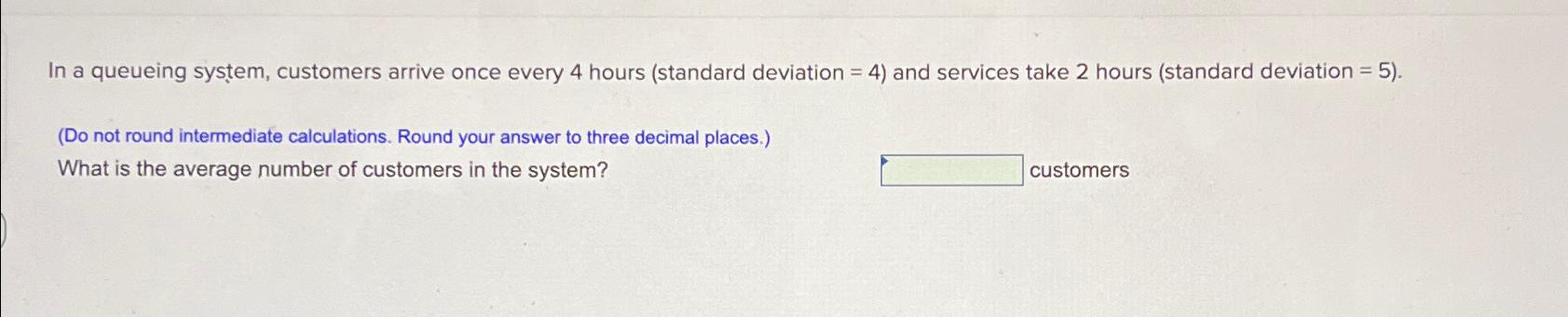  In a queueing system, customers arrive once every 4 hours (standard