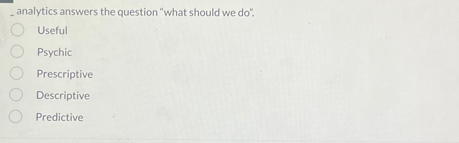  analytics answers the question "what should we do". Useful Psychic Prescriptive