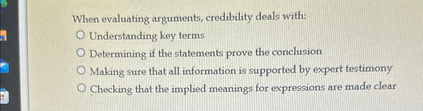  When evaluating arguments, credibility deals with: Understanding key terms Determining if