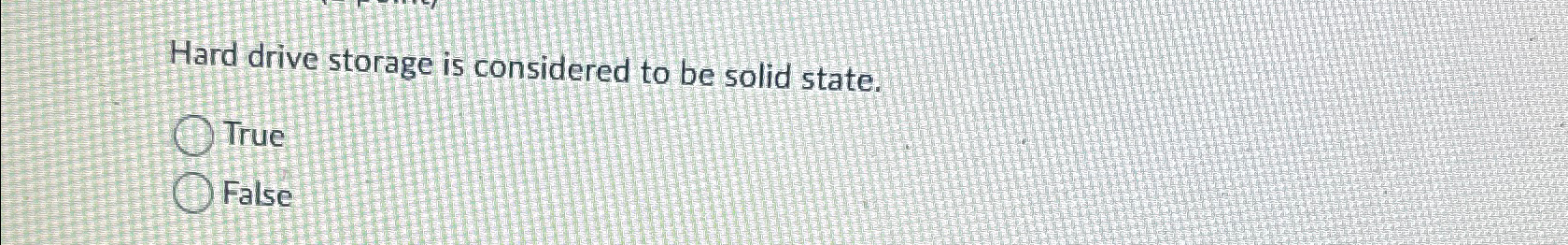  Hard drive storage is considered to be solid state. True False