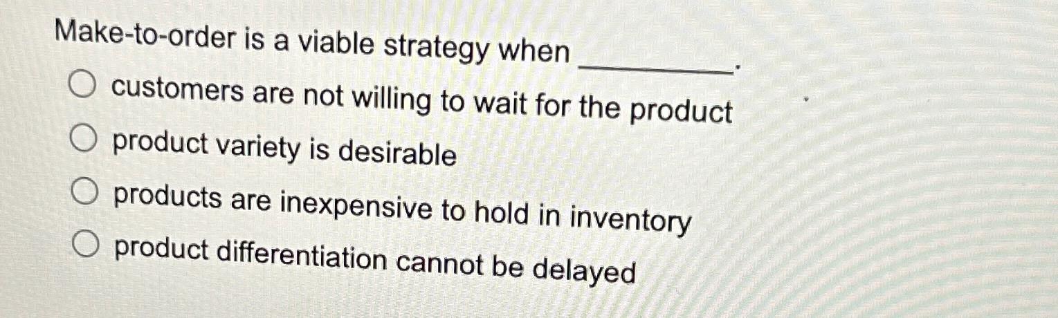  Make-to-order is a viable strategy when customers are not willing to