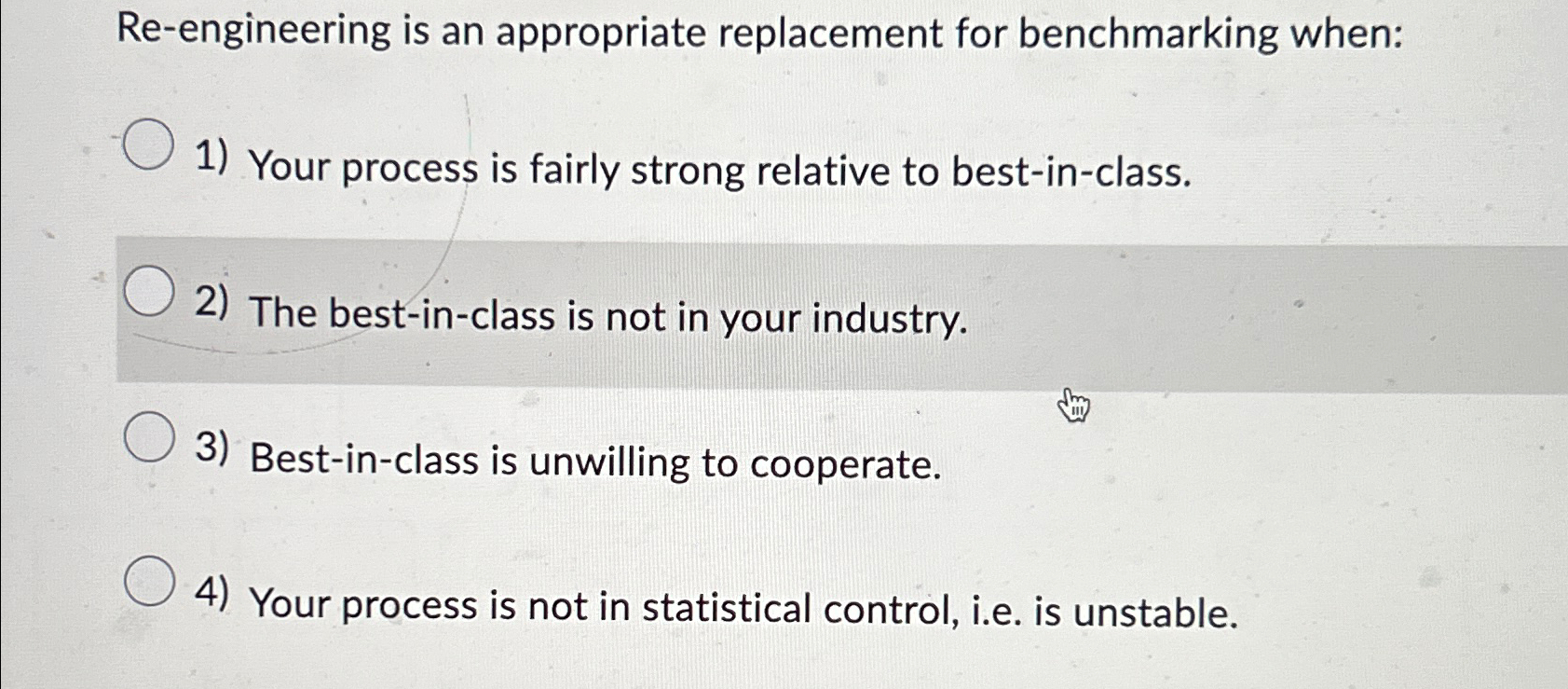  Re-engineering is an appropriate replacement for benchmarking when: Your process is