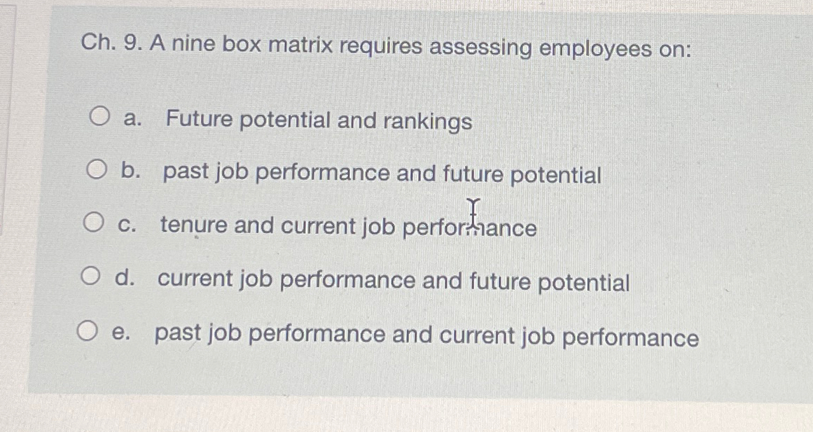  Ch.9. A nine box matrix requires assessing employees on: a. Future