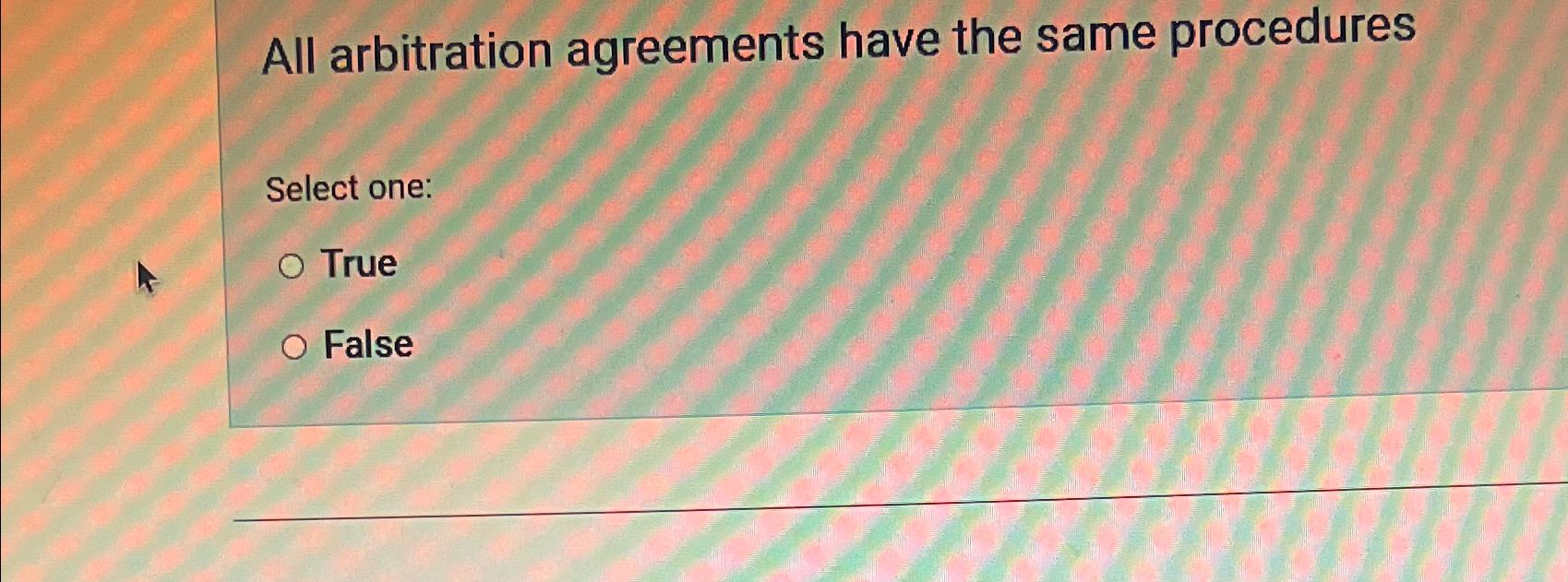  All arbitration agreements have the same procedures Select one: True False