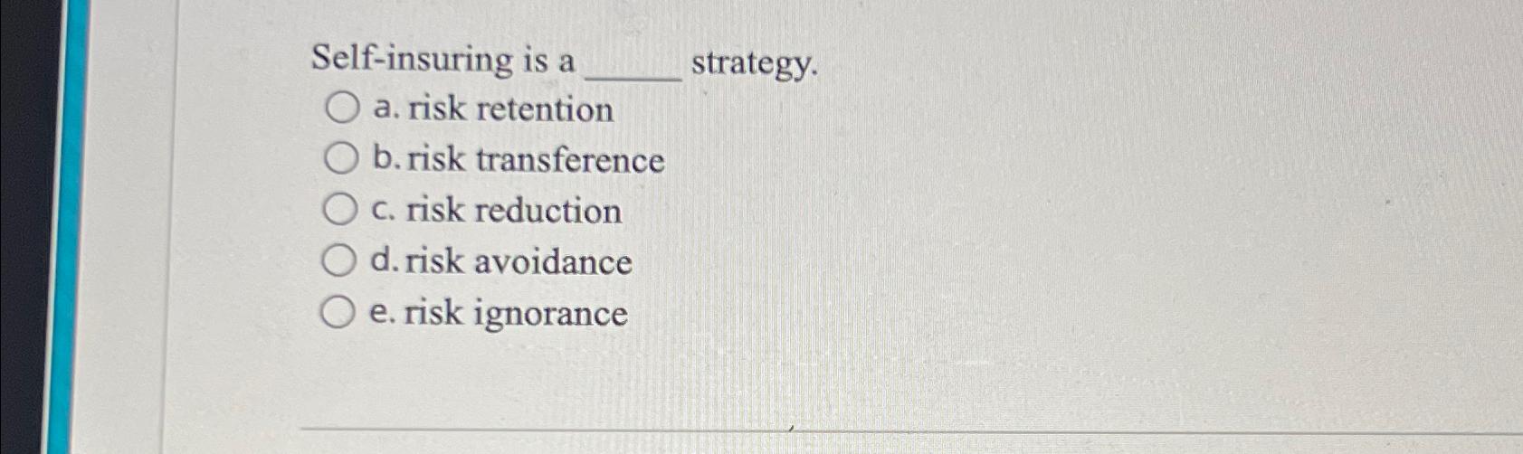  Self-insuring is a strategy. a. risk retention b. risk transference c.