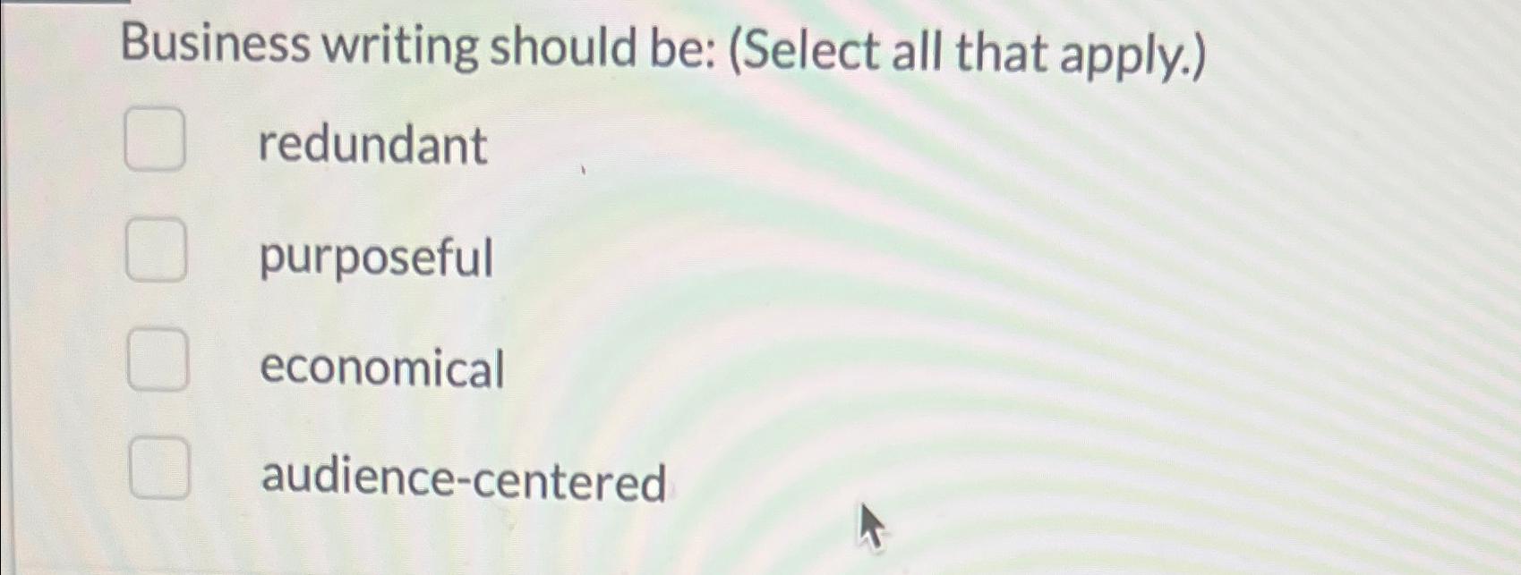 Business writing should be: (Select all that apply.) redundant purposeful economical