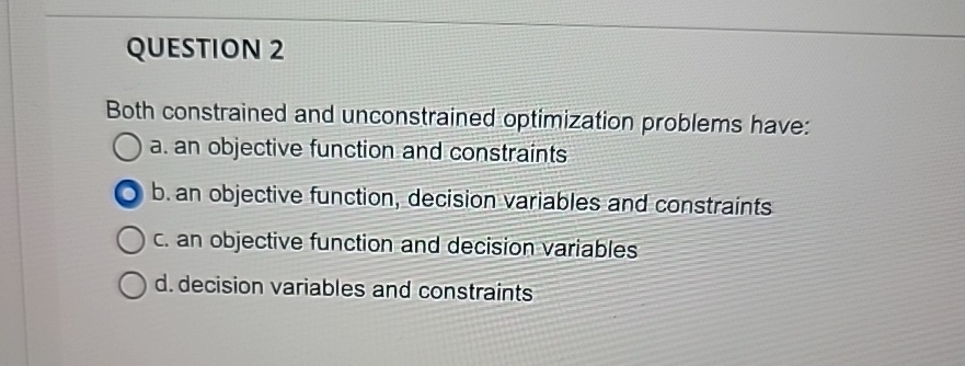  QUESTION 2 Both constrained and unconstrained optimization problems have: a. an