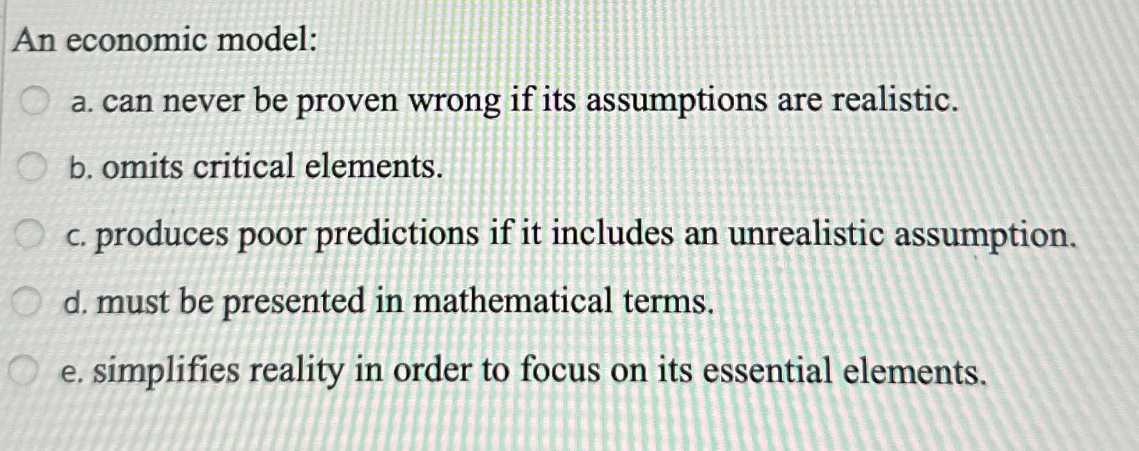  An economic model: a. can never be proven wrong if its