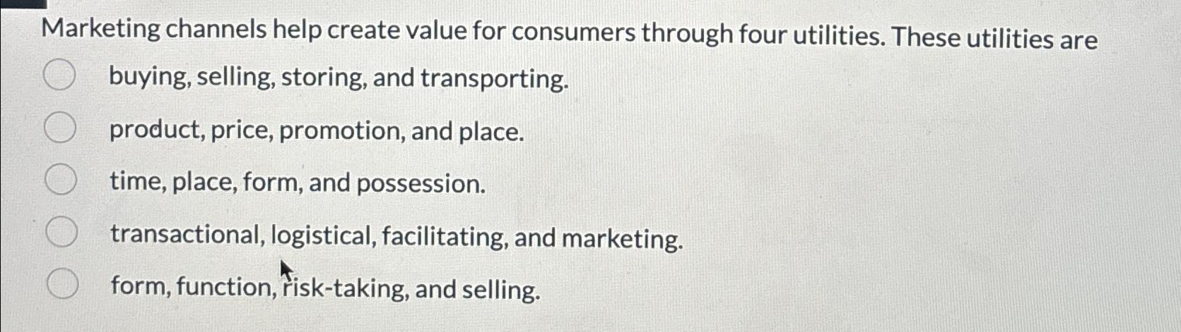  Marketing channels help create value for consumers through four utilities. These