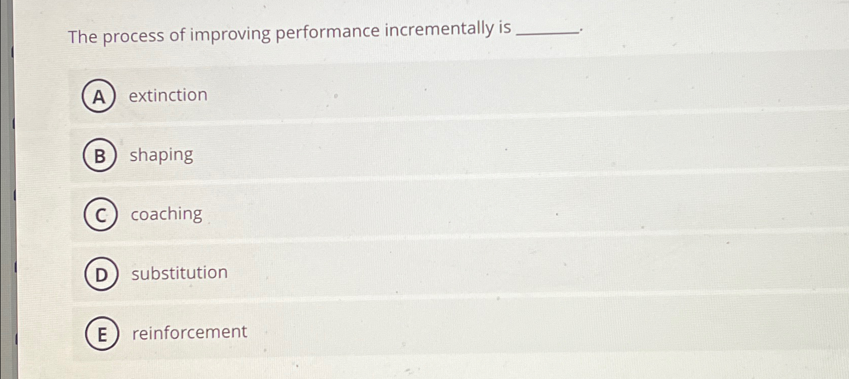  The process of improving performance incrementally is extinction shaping coaching substitution
