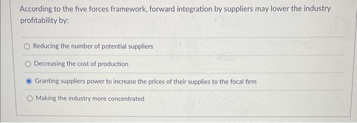  According to the five forces framework, forward integration by suppliers may