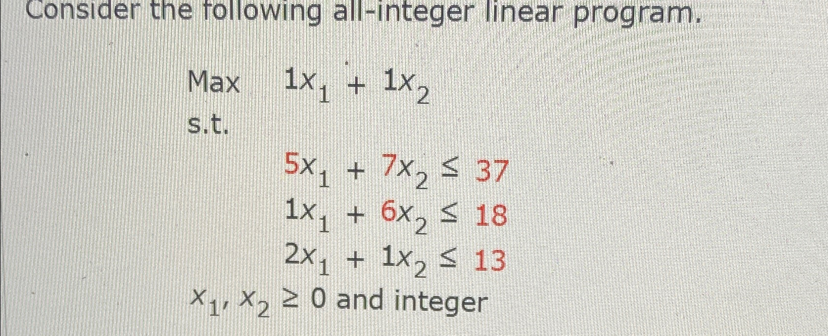  Consider the following all-integer linear program. Max 1x1+1x2 s.t.5x1+7x237 ,1x1+6x218 ,2x1+1x213