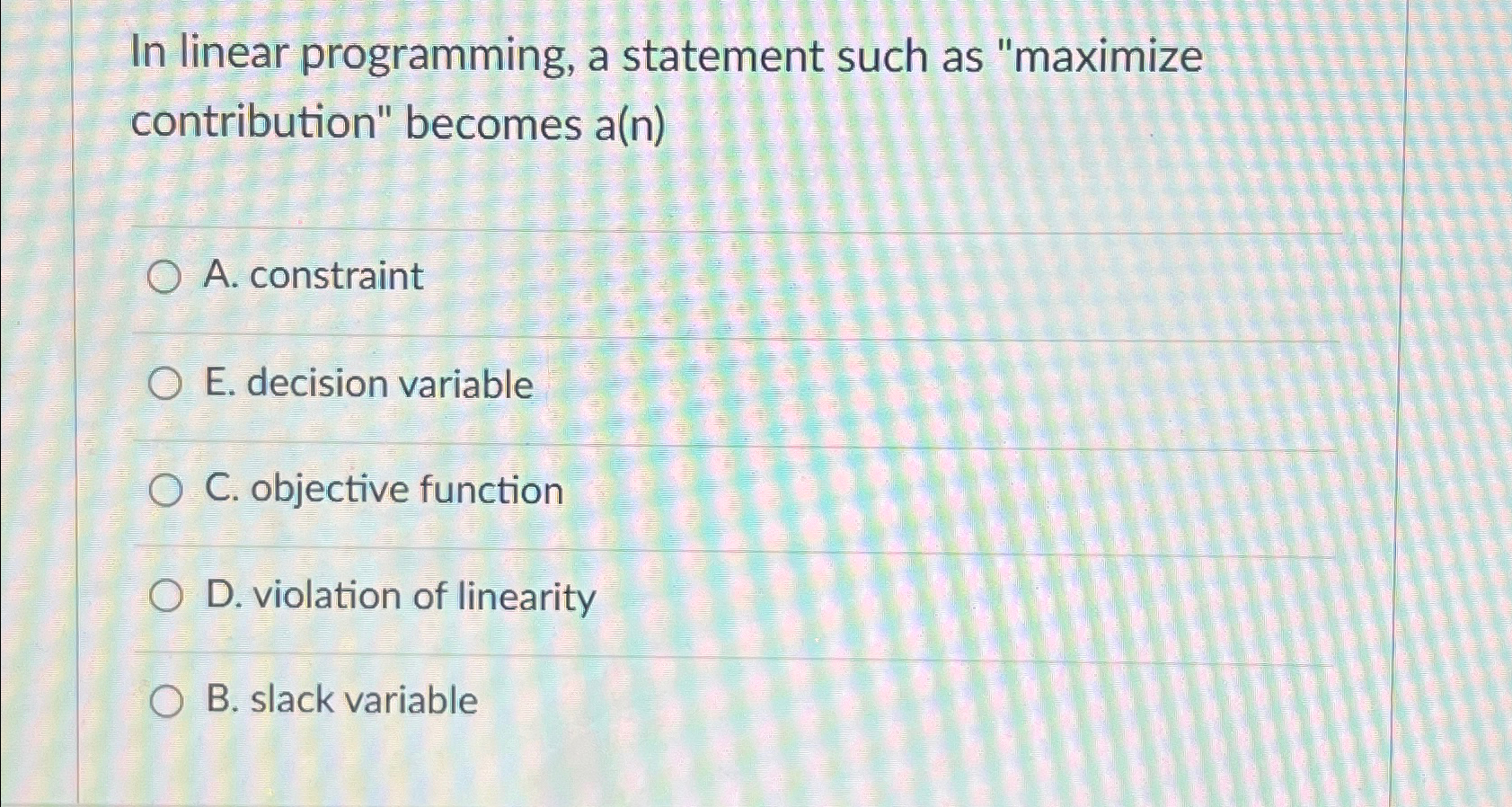  In linear programming, a statement such as "maximize contribution" becomes a(n)