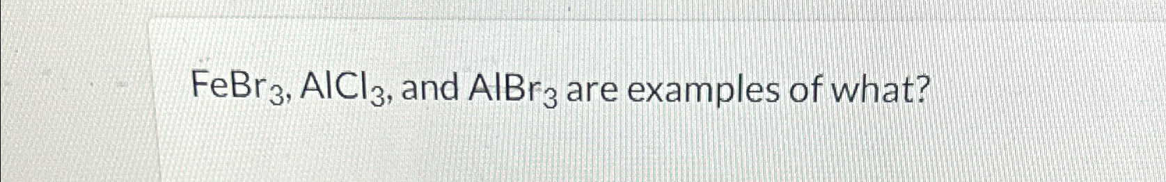  FeBr3,AlCl3, and AlBr3 are examples of what? 