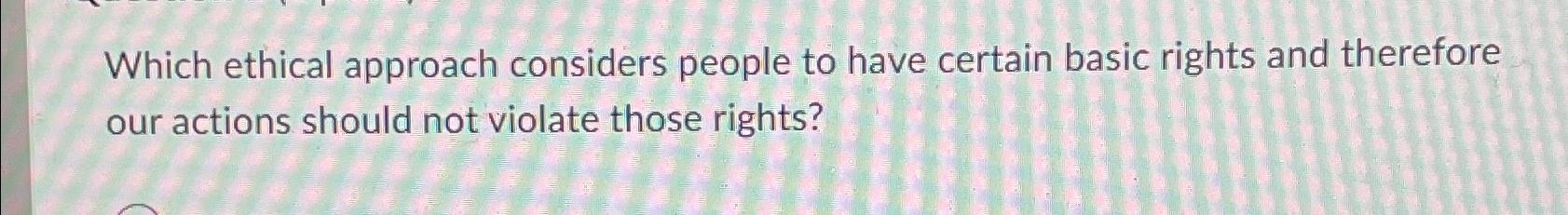  Which ethical approach considers people to have certain basic rights and