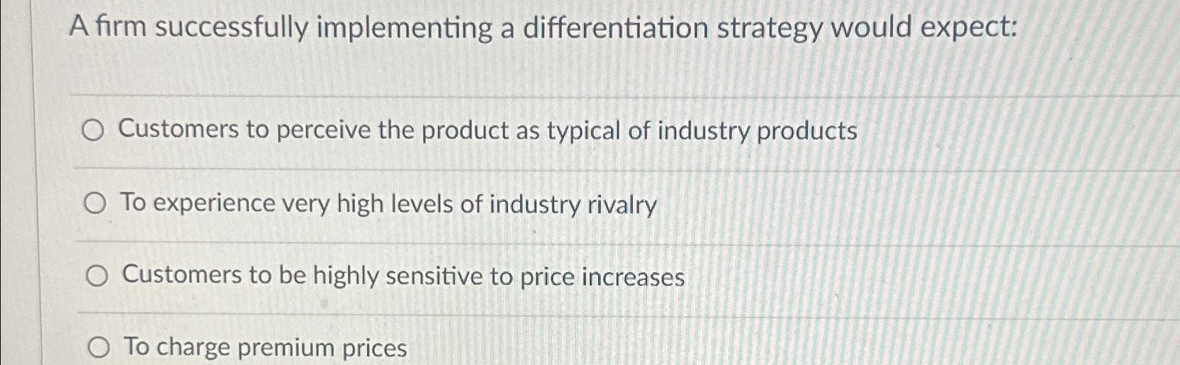 A firm successfully implementing a differentiation strategy would expect: Customers to