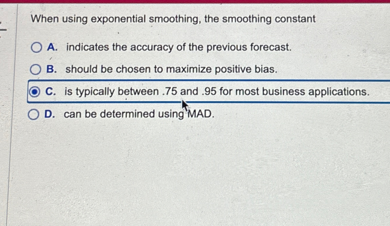  When using exponential smoothing, the smoothing constant A. indicates the accuracy