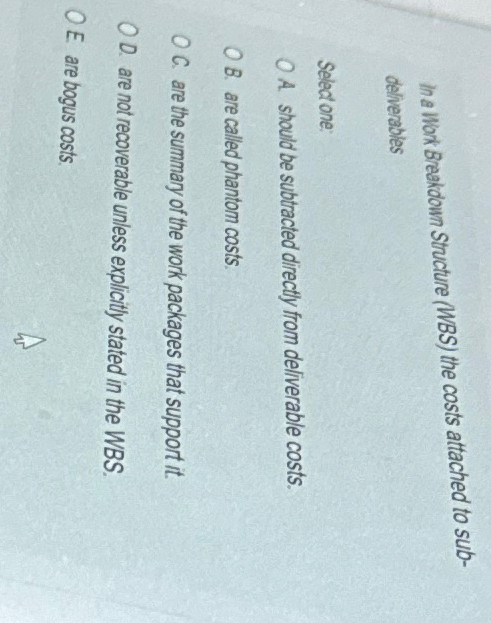  In a Work Breakdown Structure (WBS) the costs attached to subdeliverables