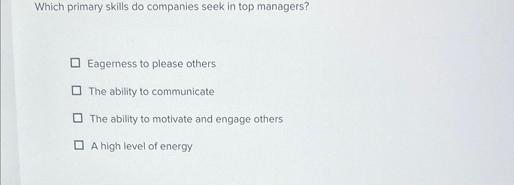  Which primary skills do companies seek in top managers? Eagerness to