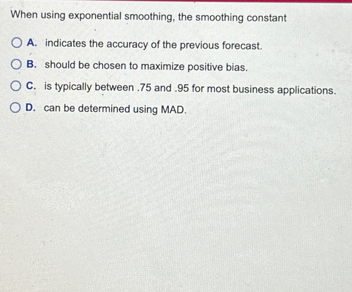  When using exponential smoothing, the smoothing constant A. indicates the accuracy
