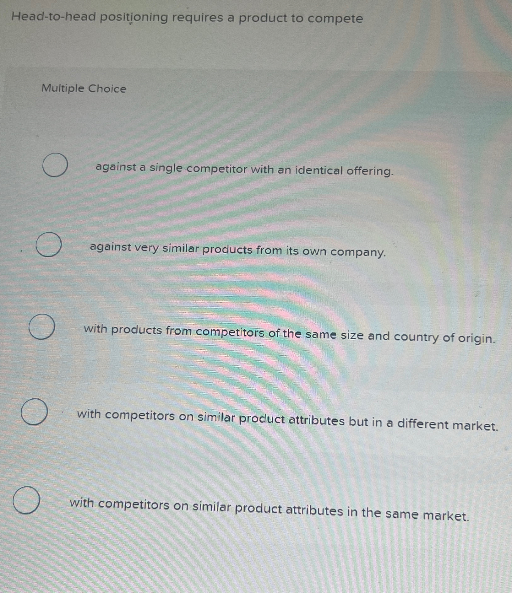  Head-to-head positioning requires a product to compete Multiple Choice against a