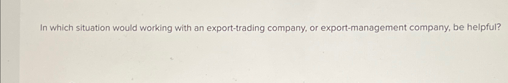  In which situation would working with an export-trading company, or export-management