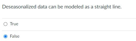  Deseasonalized data can be modeled as a straight line. True False