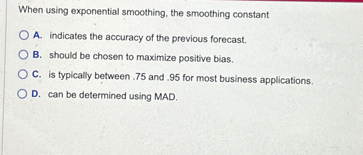  When using exponential smoothing, the smoothing constant A. indicates the accuracy