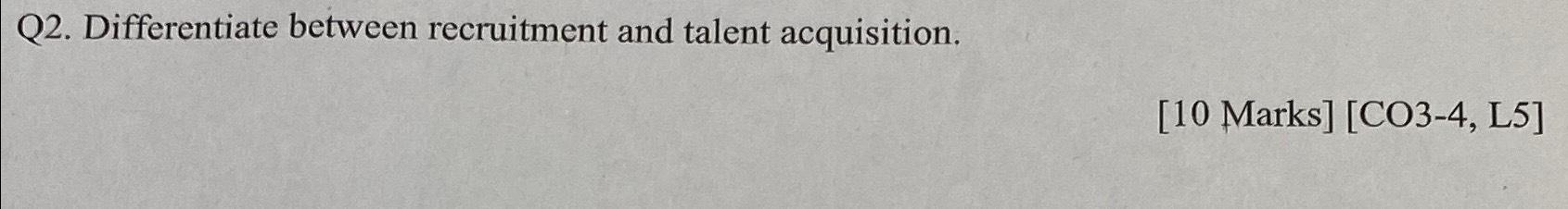  Q2. Differentiate between recruitment and talent acquisition. [10 Marks][CO3-4, L5] 