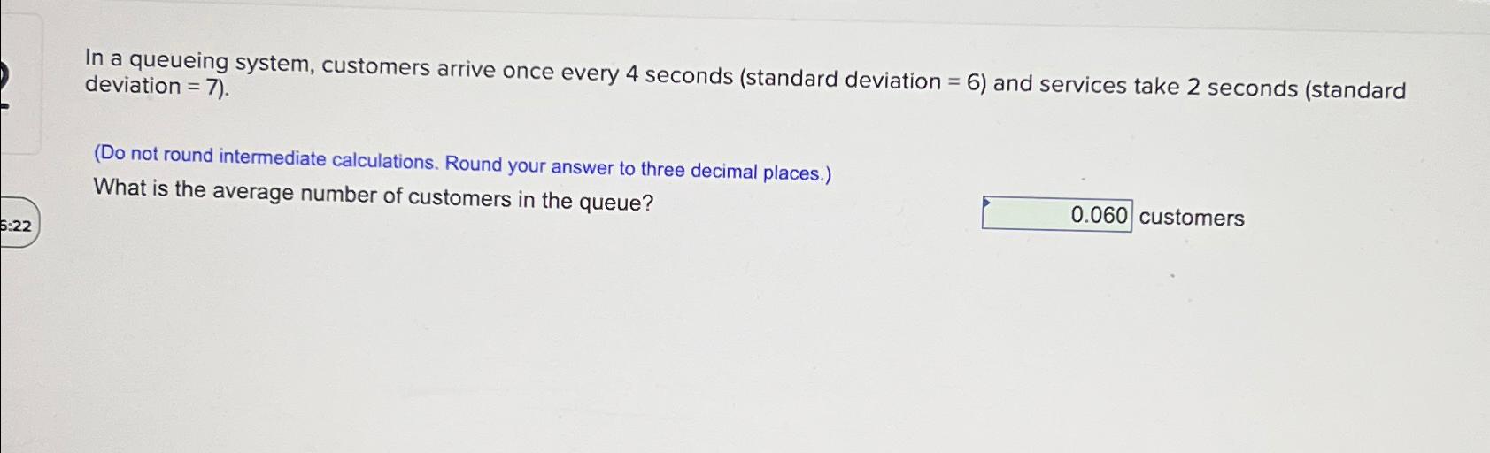  In a queueing system, customers arrive once every 4 seconds (standard