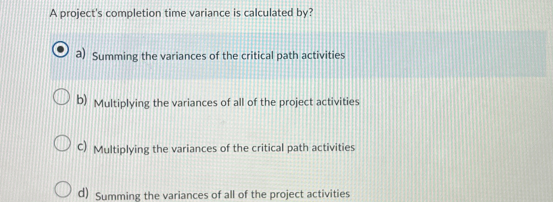  A project's completion time variance is calculated by? a) Summing the