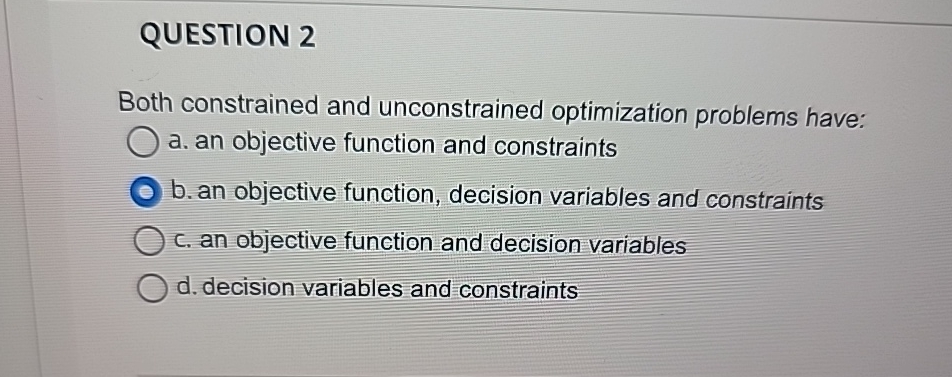  QUESTION 2 Both constrained and unconstrained optimization problems have: a. an