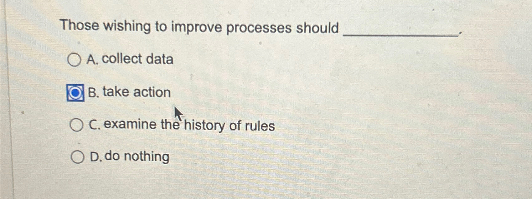  Those wishing to improve processes should A. collect data B. take