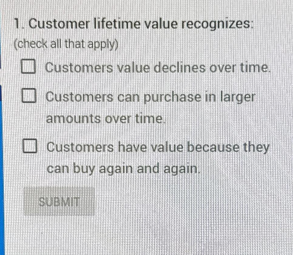  Customer lifetime value recognizes: (check all that apply) Customers value declines