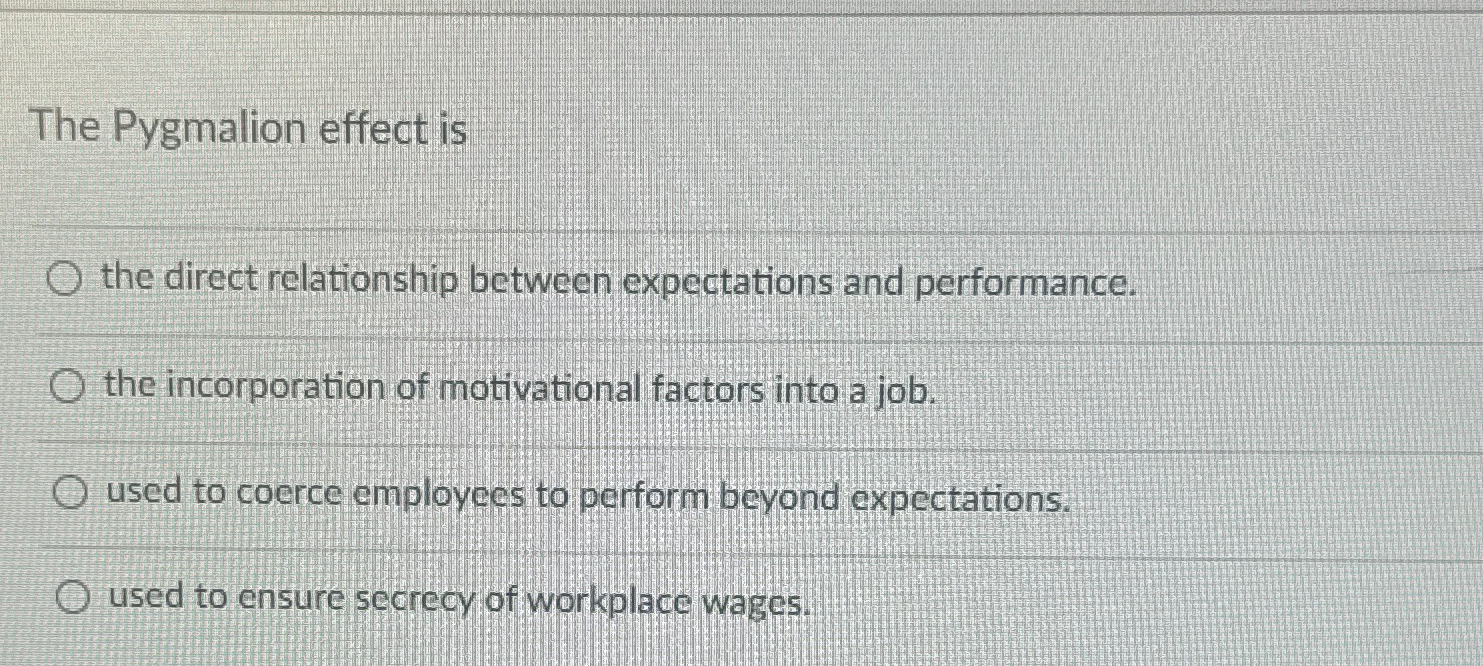 The Pygmalion effect is the direct relationship between expectations and performance.