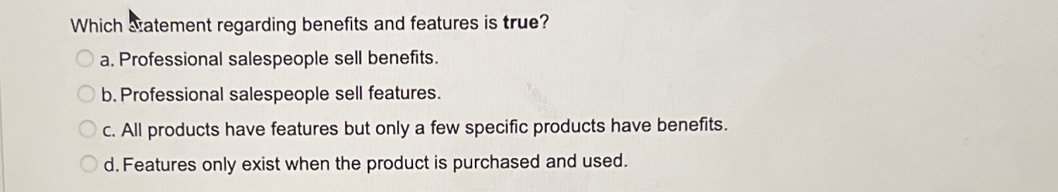  Which Statement regarding benefits and features is true? a. Professional salespeople