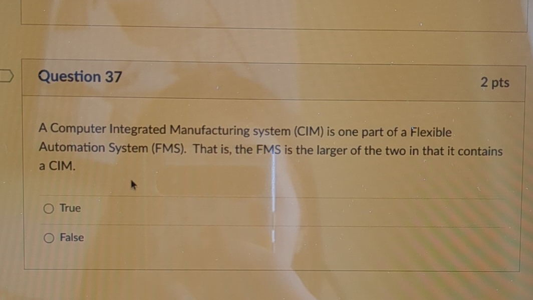  Question 37 2pts A Computer Integrated Manufacturing system (CIM) is one