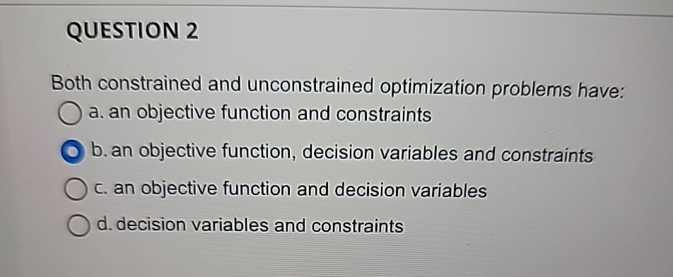  QUESTION 2 Both constrained and unconstrained optimization problems have: a. an