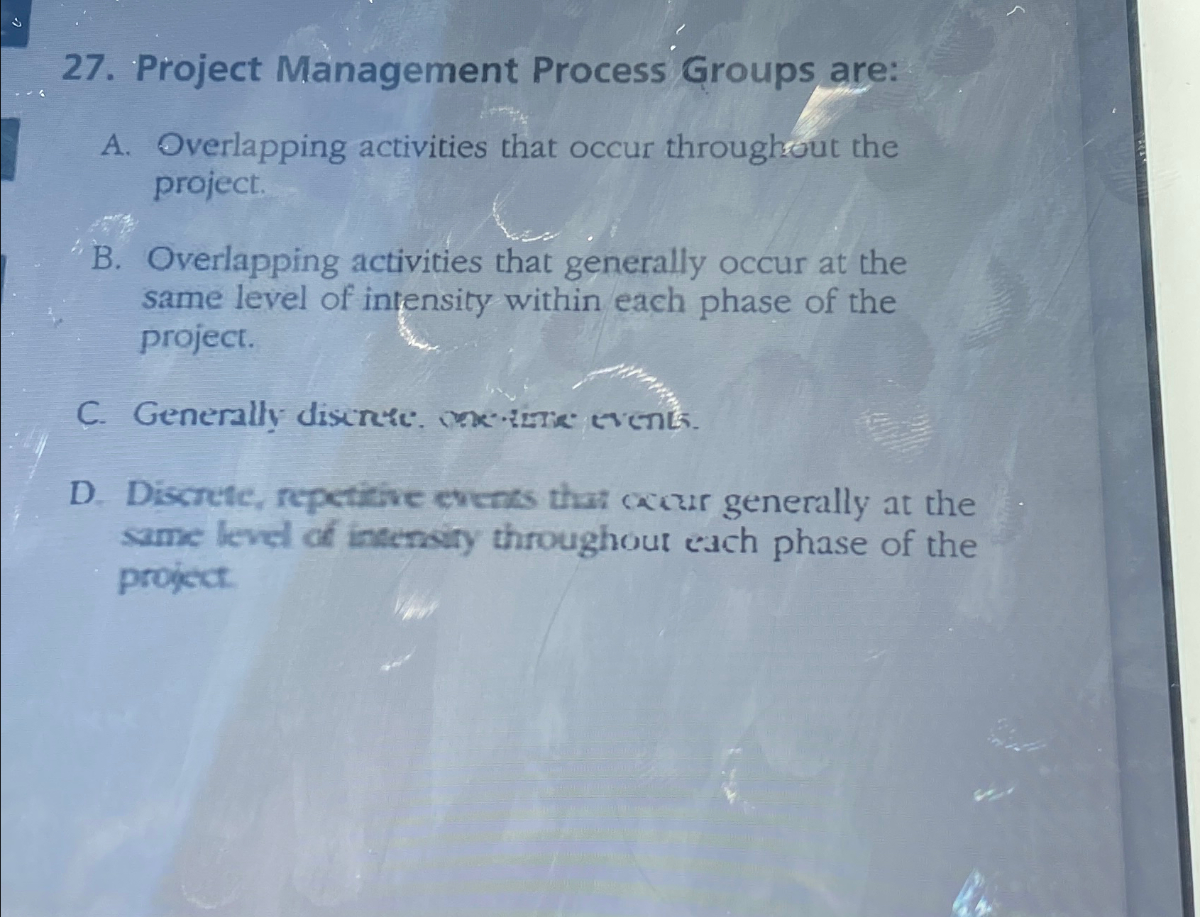  Project Management Process Groups are: A. Overlapping activities that occur throughout