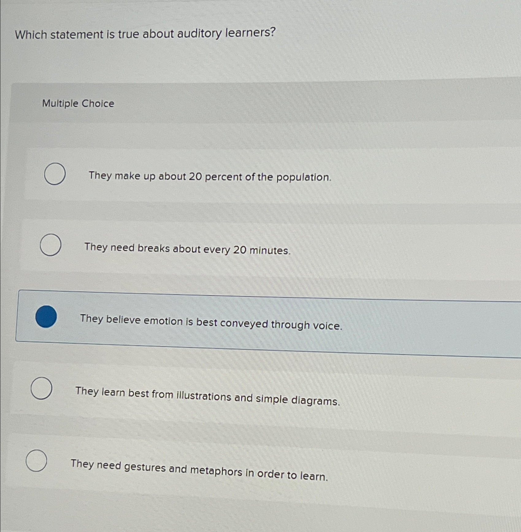  Which statement is true about auditory learners? Multiple Choice They make