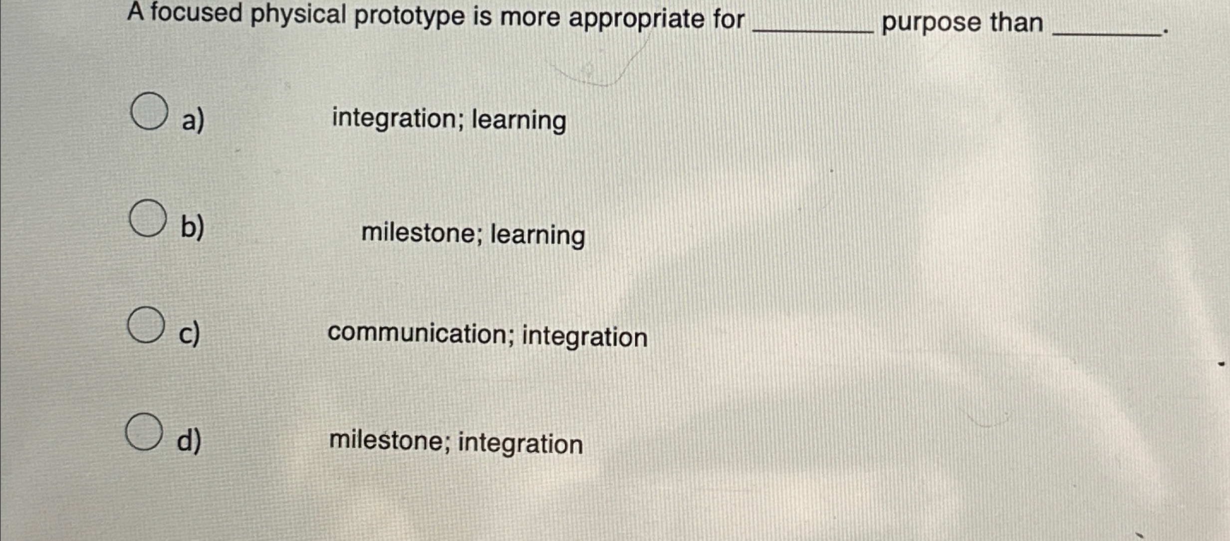  A focused physical prototype is more appropriate for purpose than a)