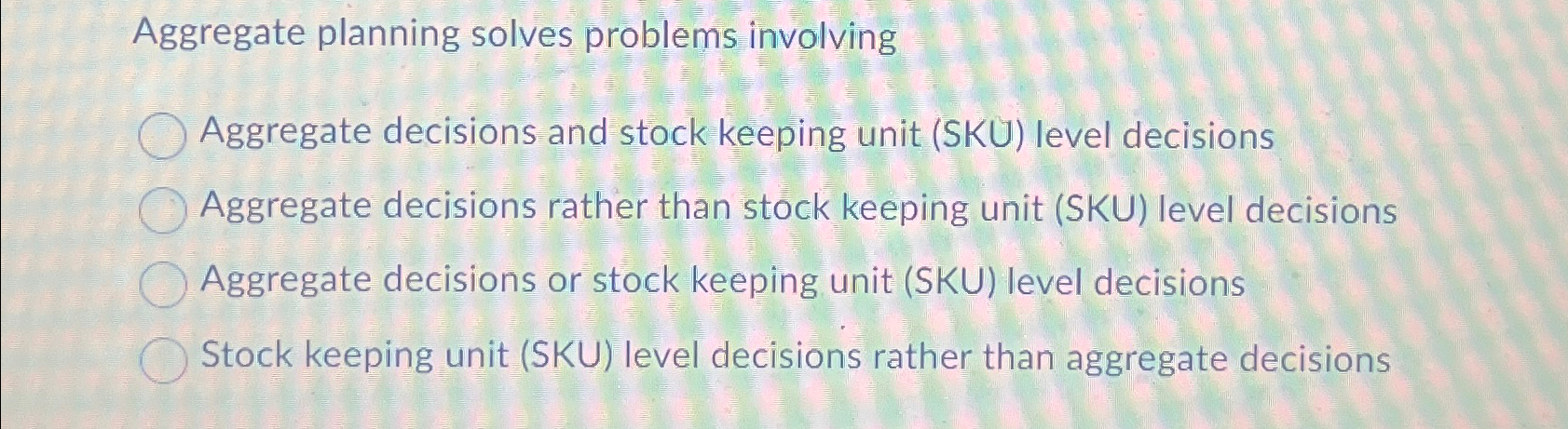  Aggregate planning solves problems involving Aggregate decisions and stock keeping unit