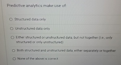  Predictive analytics make use of: Structured data only Unstructured data only