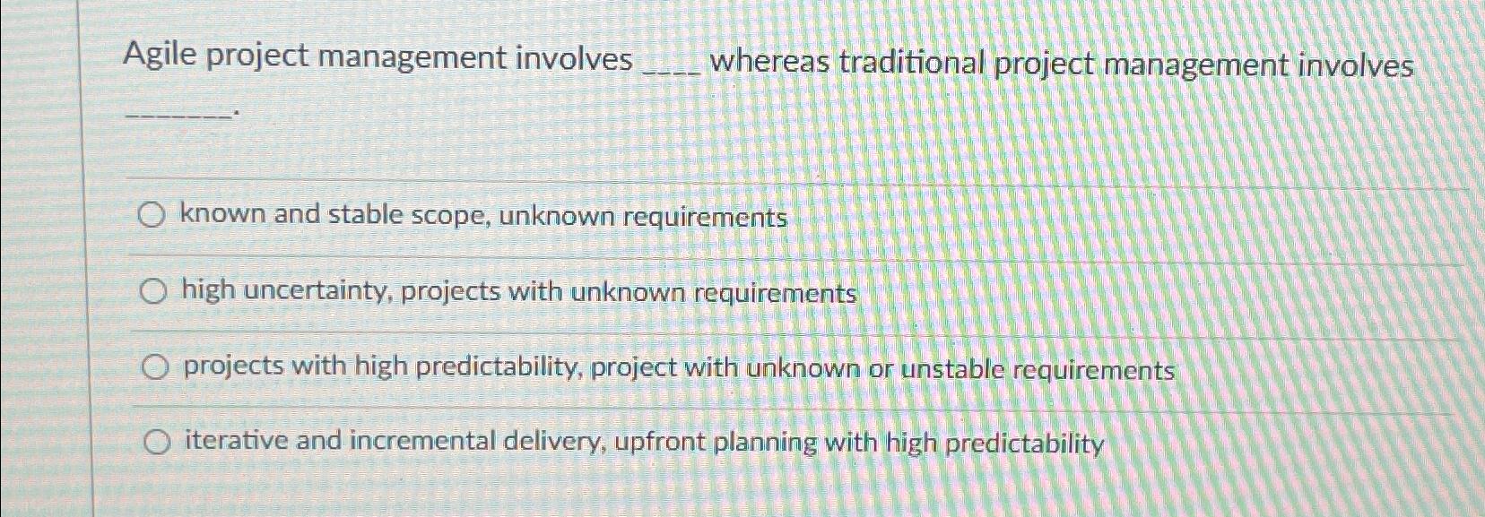  Agile project management involves whereas traditional project management involves known and
