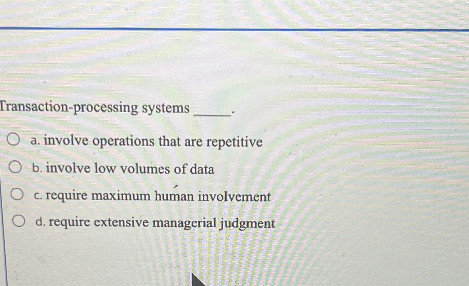  Transaction-processing systems a. involve operations that are repetitive b. involve low
