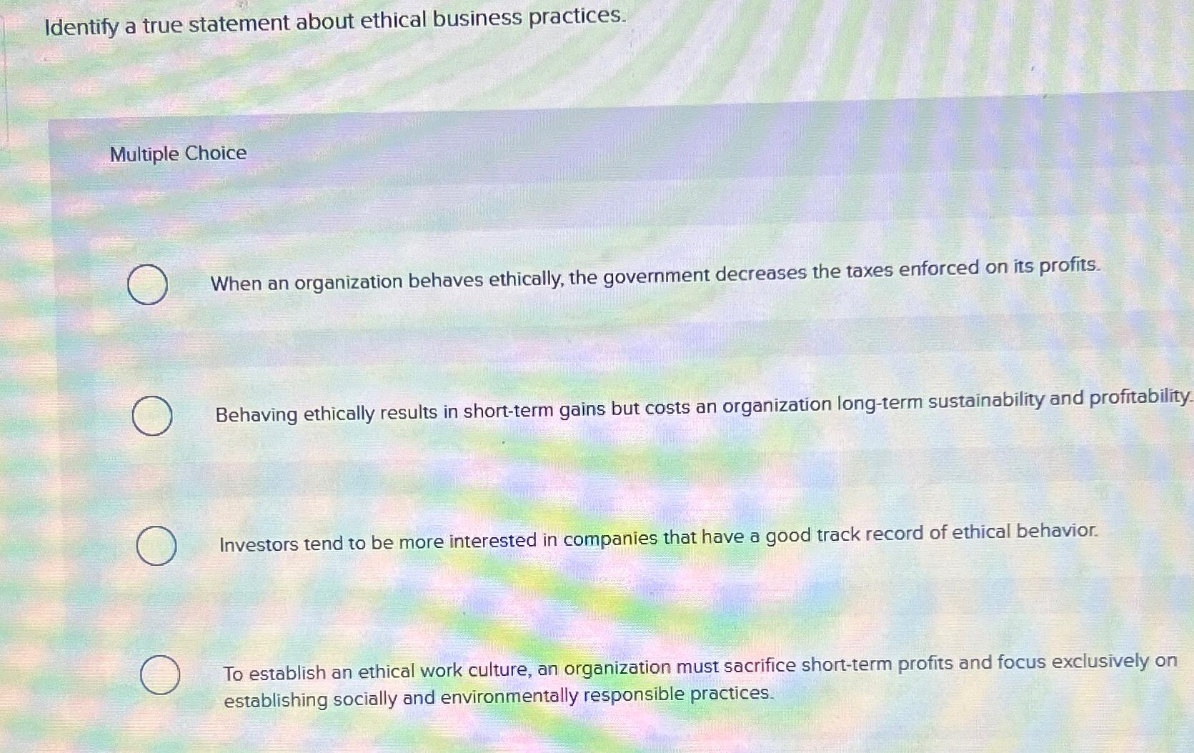  Identify a true statement about ethical business practices. Multiple Choice When