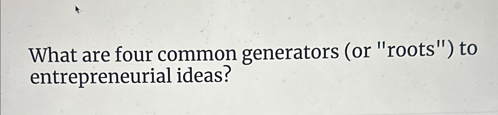  What are four common generators (or "roots") to entrepreneurial ideas? 